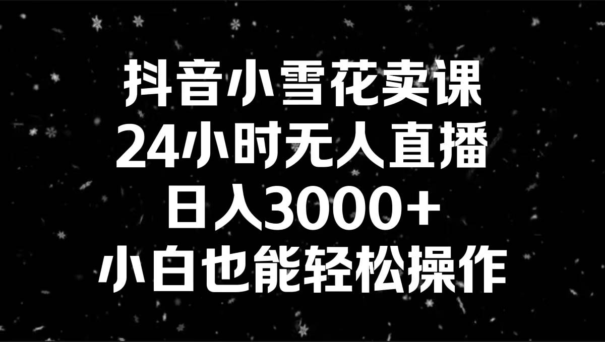 抖音小雪花卖课，24小时无人直播，日入3000+，小白也能轻松操作云创网-网创项目资源站-副业项目-创业项目-搞钱项目云创网