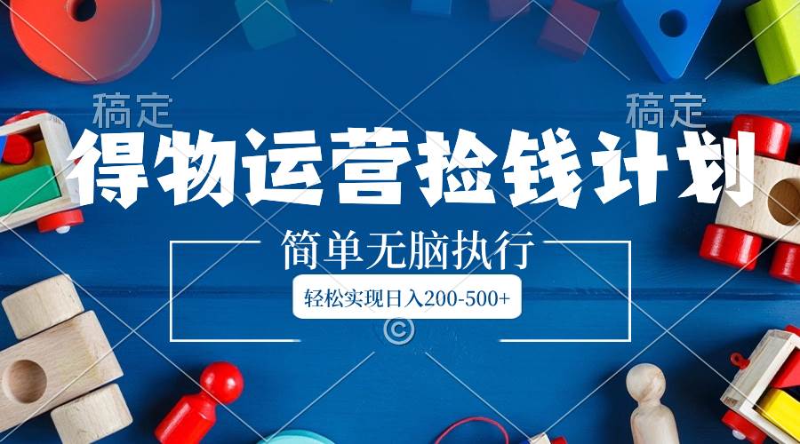 得物运营捡钱计划，简单无脑执行，轻松实现日入200-500+云创网-网创项目资源站-副业项目-创业项目-搞钱项目云创网