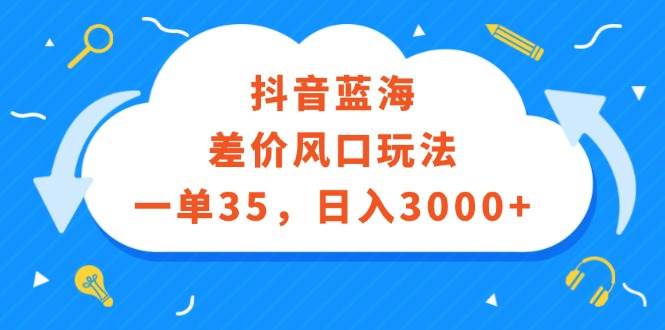 抖音蓝海差价风口玩法，一单35，日入3000+云创网-网创项目资源站-副业项目-创业项目-搞钱项目云创网