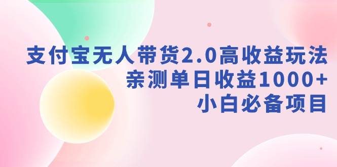 支付宝无人带货2.0高收益玩法，亲测单日收益1000+，小白必备项目云创网-网创项目资源站-副业项目-创业项目-搞钱项目云创网