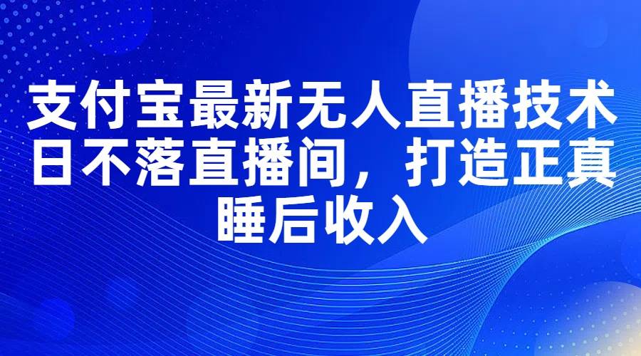 支付宝最新无人直播技术，日不落直播间，打造正真睡后收入云创网-网创项目资源站-副业项目-创业项目-搞钱项目云创网