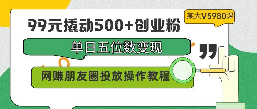 99元撬动500+创业粉，单日五位数变现，网赚朋友圈投放操作教程价值5980！云创网-网创项目资源站-副业项目-创业项目-搞钱项目云创网