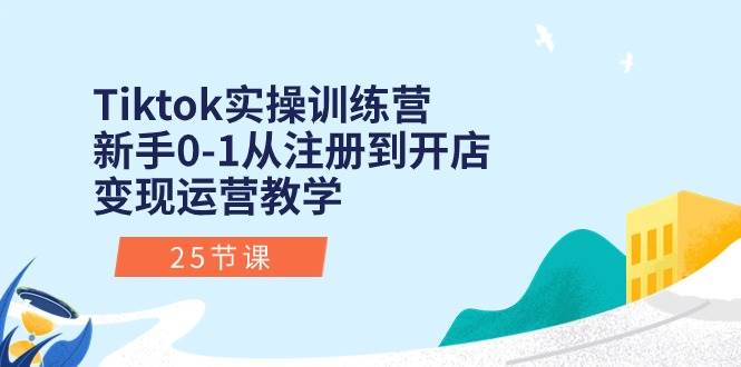 Tiktok实操训练营：新手0-1从注册到开店变现运营教学（25节课）云创网-网创项目资源站-副业项目-创业项目-搞钱项目云创网