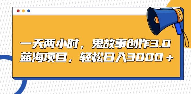 一天两小时，鬼故事创作3.0，蓝海项目，轻松日入3000＋云创网-网创项目资源站-副业项目-创业项目-搞钱项目云创网