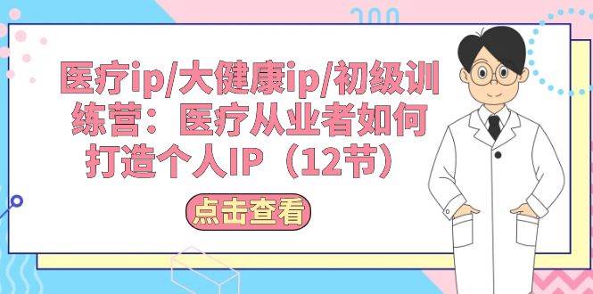 医疗ip/大健康ip/初级训练营：医疗从业者如何打造个人IP（12节）云创网-网创项目资源站-副业项目-创业项目-搞钱项目云创网