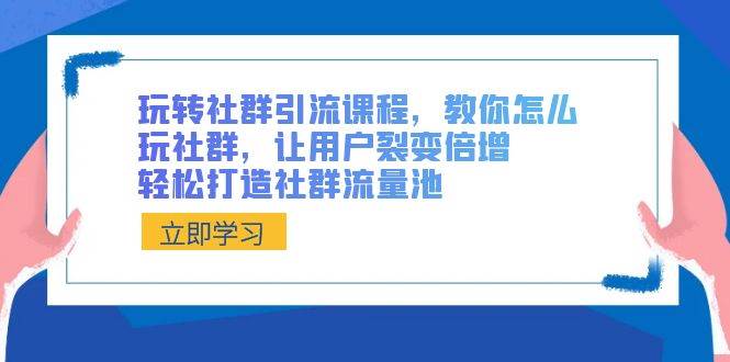 玩转社群 引流课程，教你怎么玩社群，让用户裂变倍增，轻松打造社群流量池云创网-网创项目资源站-副业项目-创业项目-搞钱项目云创网