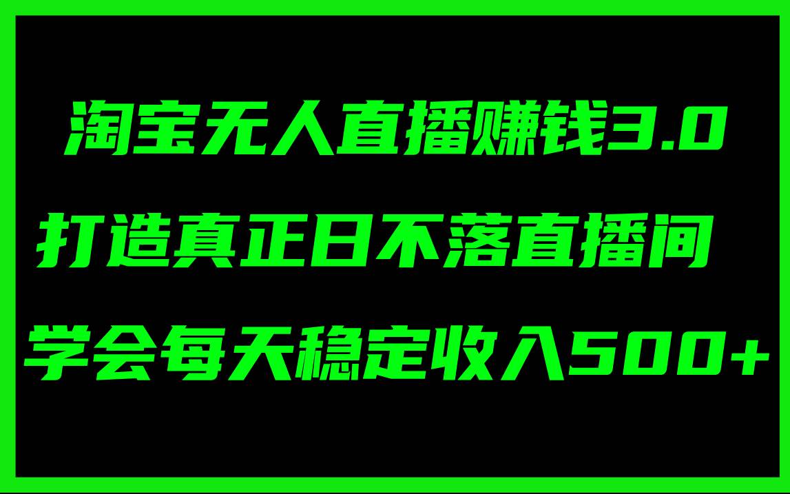 淘宝无人直播赚钱3.0，打造真正日不落直播间 ，学会每天稳定收入500+云创网-网创项目资源站-副业项目-创业项目-搞钱项目云创网