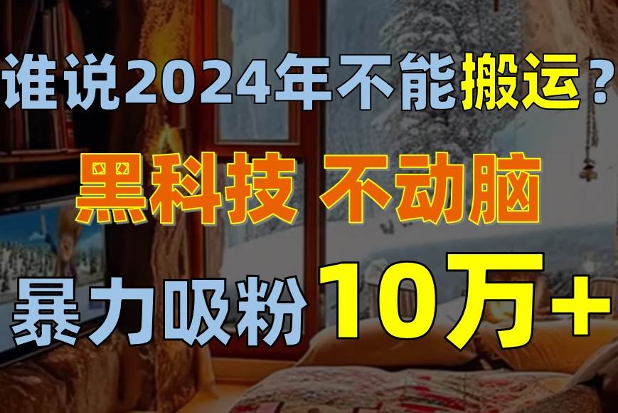 谁说2024年不能搬运？只动手不动脑，自媒体平台单月暴力涨粉10000+云创网-网创项目资源站-副业项目-创业项目-搞钱项目云创网