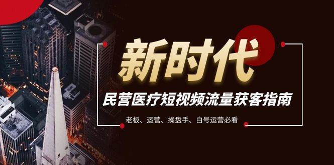 民营医疗-短视频流量获客必备指南，老板、运营、操盘手、白号运营必看云创网-网创项目资源站-副业项目-创业项目-搞钱项目云创网
