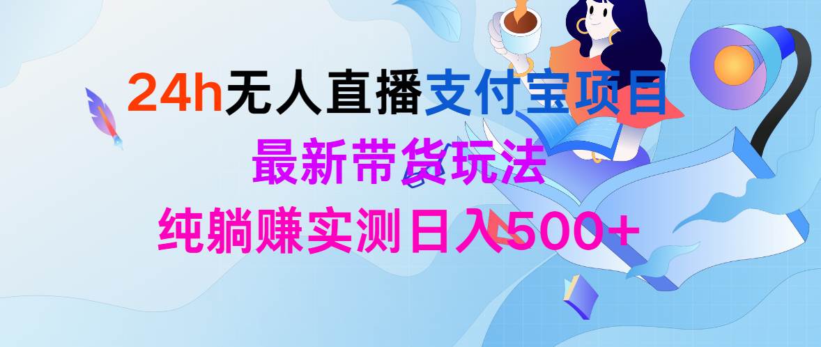24h无人直播支付宝项目，最新带货玩法，纯躺赚实测日入500+云创网-网创项目资源站-副业项目-创业项目-搞钱项目云创网