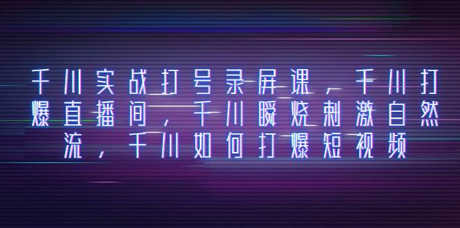 千川实战打号录屏课，千川打爆直播间，千川瞬烧刺激自然流，千川如何打爆短视频云创网-网创项目资源站-副业项目-创业项目-搞钱项目云创网
