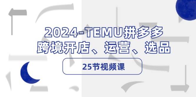 2024-TEMU拼多多·跨境开店、运营、选品（25节视频课）云创网-网创项目资源站-副业项目-创业项目-搞钱项目云创网