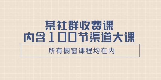 某社群收费课内含100节渠道大课（所有橱窗课程均在内）云创网-网创项目资源站-副业项目-创业项目-搞钱项目云创网
