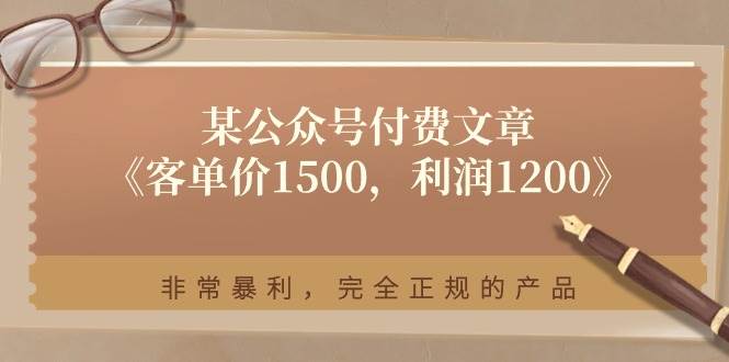 某付费文章《客单价1500，利润1200》非常暴利，完全正规的产品云创网-网创项目资源站-副业项目-创业项目-搞钱项目云创网