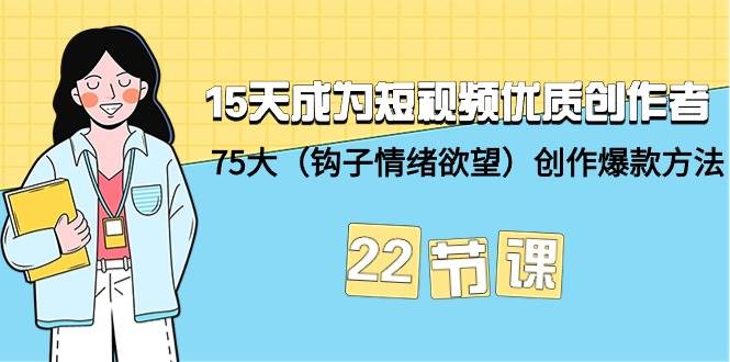 15天成为短视频-优质创作者+75大（钩子-情绪欲望）创作爆款方法-22节课云创网-网创项目资源站-副业项目-创业项目-搞钱项目云创网