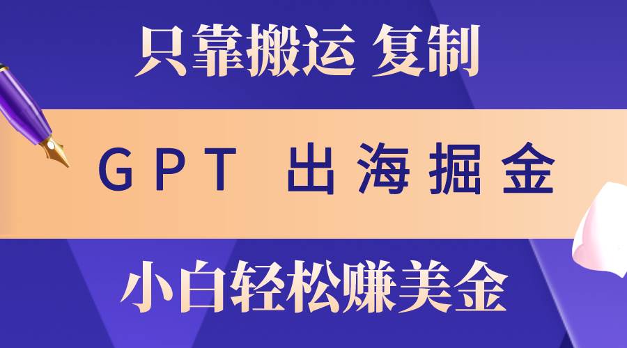 出海掘金搬运，赚老外美金，月入3w+，仅需GPT粘贴复制，小白也能玩转云创网-网创项目资源站-副业项目-创业项目-搞钱项目云创网