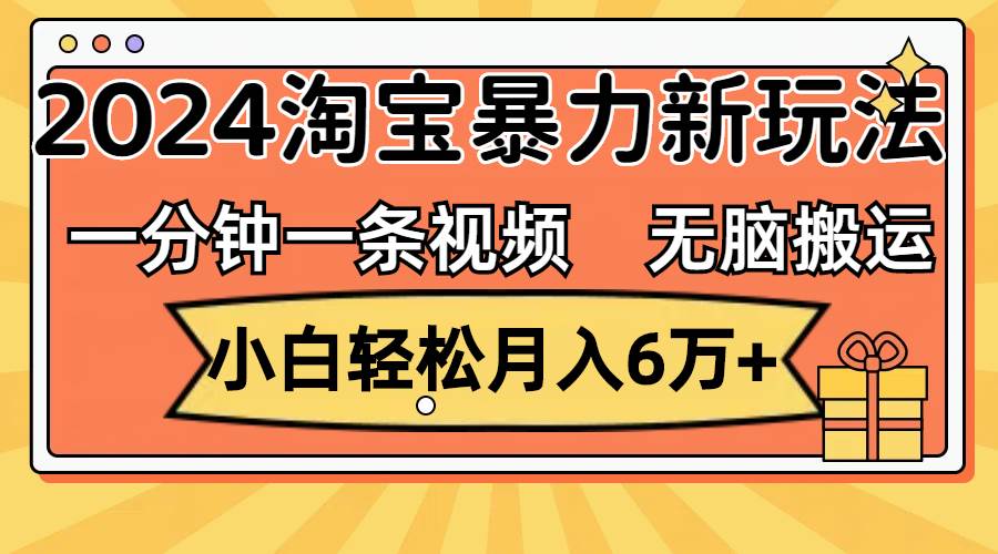 一分钟一条视频，无脑搬运，小白轻松月入6万+2024淘宝暴力新玩法，可批量云创网-网创项目资源站-副业项目-创业项目-搞钱项目云创网