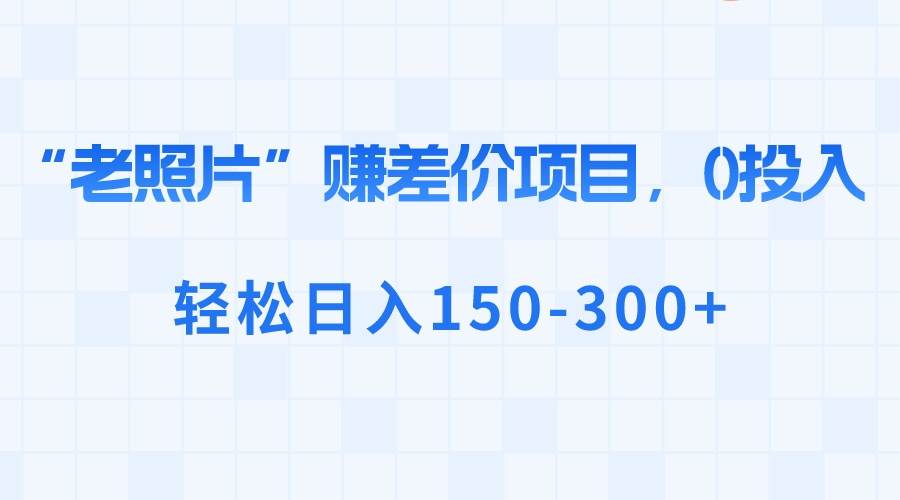 “老照片”赚差价，0投入，轻松日入150-300+云创网-网创项目资源站-副业项目-创业项目-搞钱项目云创网