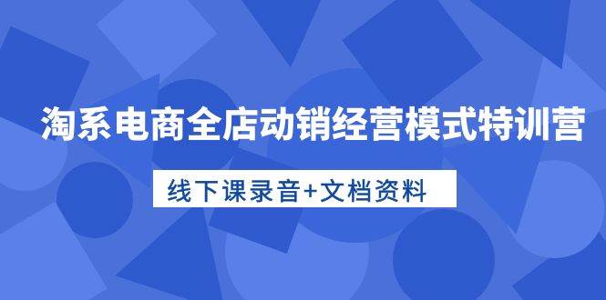 淘系电商全店动销经营模式特训营，线下课录音+文档资料云创网-网创项目资源站-副业项目-创业项目-搞钱项目云创网