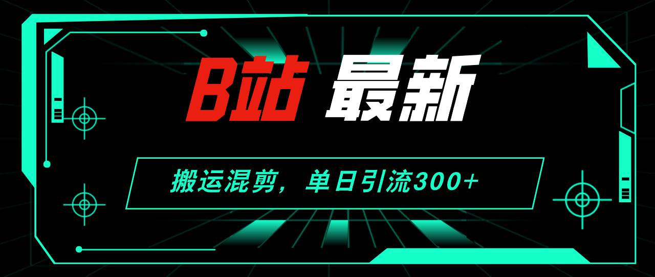 B站最新，搬运混剪，单日引流300+创业粉云创网-网创项目资源站-副业项目-创业项目-搞钱项目云创网