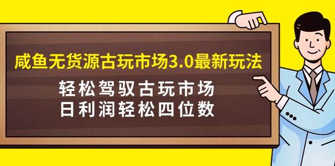咸鱼无货源古玩市场3.0最新玩法，轻松驾驭古玩市场，日利润轻松四位数！…云创网-网创项目资源站-副业项目-创业项目-搞钱项目云创网