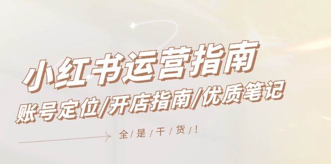 小红书运营指南，账号定位/开店指南/优质笔记/没有套路，全是经验云创网-网创项目资源站-副业项目-创业项目-搞钱项目云创网