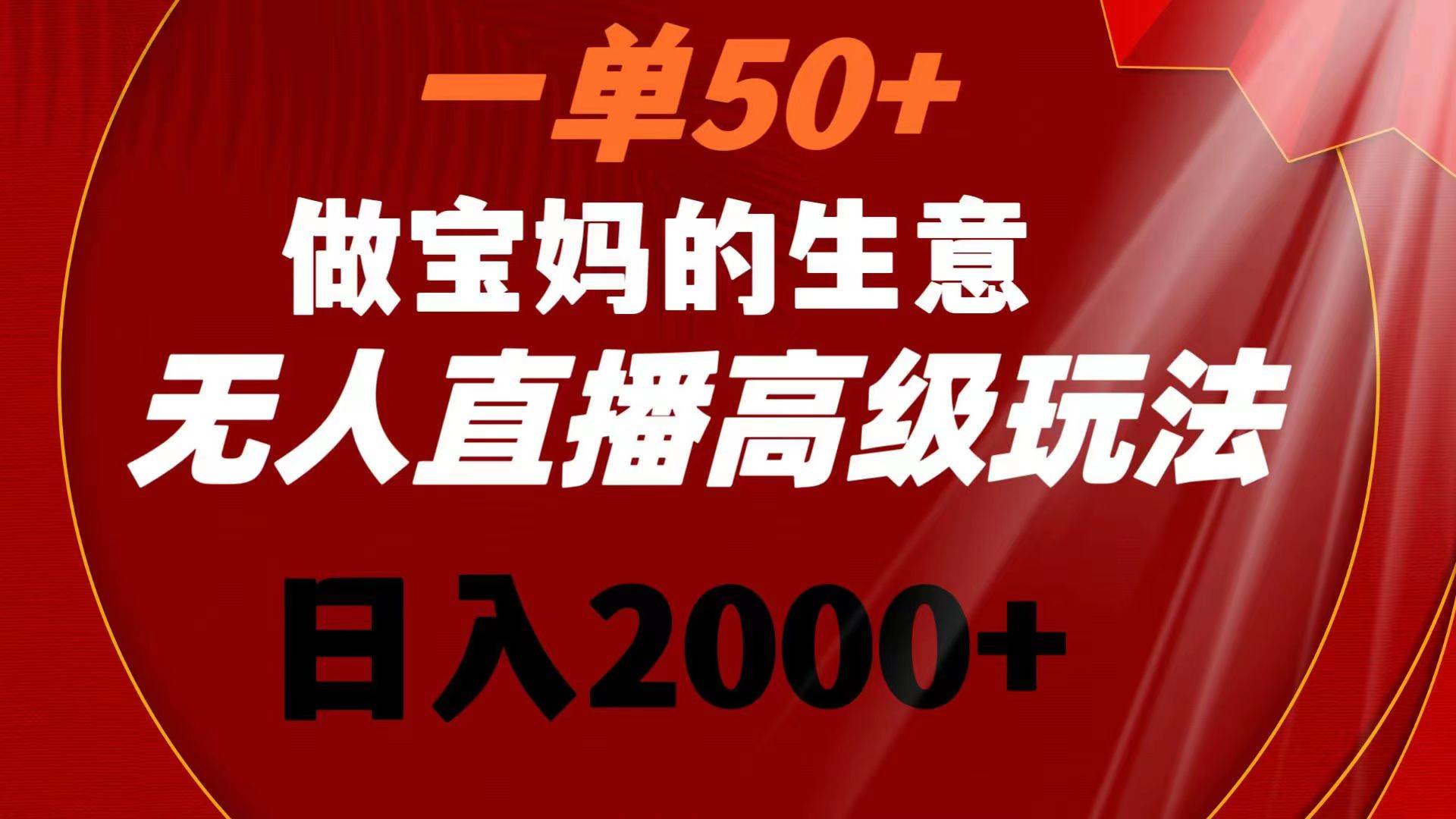 一单50+做宝妈的生意 无人直播高级玩法 日入2000+云创网-网创项目资源站-副业项目-创业项目-搞钱项目云创网