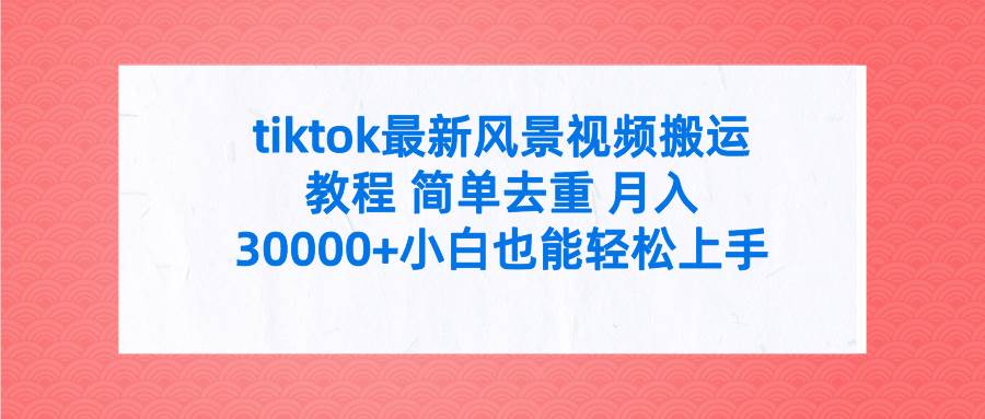 tiktok最新风景视频搬运教程 简单去重 月入30000+附全套工具云创网-网创项目资源站-副业项目-创业项目-搞钱项目云创网