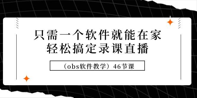 只需一个软件就能在家轻松搞定录课直播（obs软件教学）46节课云创网-网创项目资源站-副业项目-创业项目-搞钱项目云创网