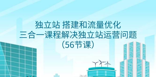 独立站 搭建和流量优化，三合一课程解决独立站运营问题（56节课）云创网-网创项目资源站-副业项目-创业项目-搞钱项目云创网