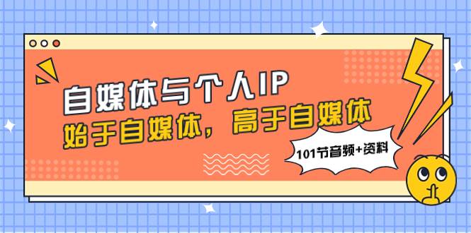 自媒体与个人IP，始于自媒体，高于自媒体（101节音频+资料）云创网-网创项目资源站-副业项目-创业项目-搞钱项目云创网