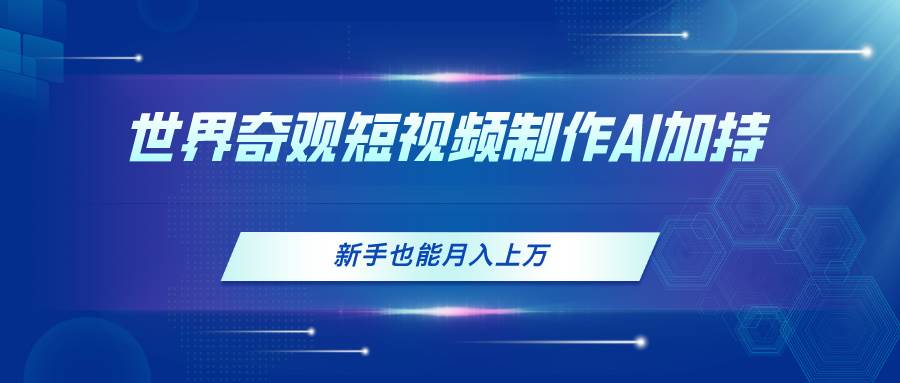 世界奇观短视频制作，AI加持，新手也能月入上万云创网-网创项目资源站-副业项目-创业项目-搞钱项目云创网
