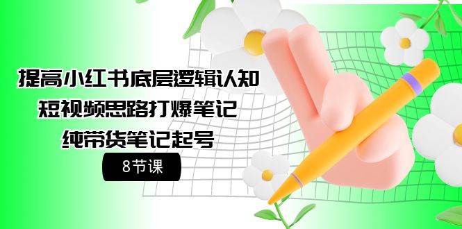 提高小红书底层逻辑认知+短视频思路打爆笔记+纯带货笔记起号（8节课）云创网-网创项目资源站-副业项目-创业项目-搞钱项目云创网