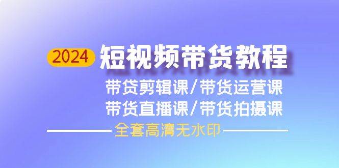 2024短视频带货教程，剪辑课+运营课+直播课+拍摄课（全套高清无水印）云创网-网创项目资源站-副业项目-创业项目-搞钱项目云创网