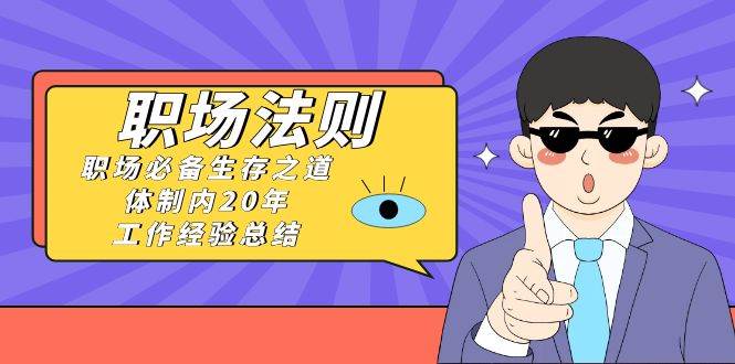 《职场法则》职场必备生存之道，体制内20年 工作经验总结（17节课）云创网-网创项目资源站-副业项目-创业项目-搞钱项目云创网