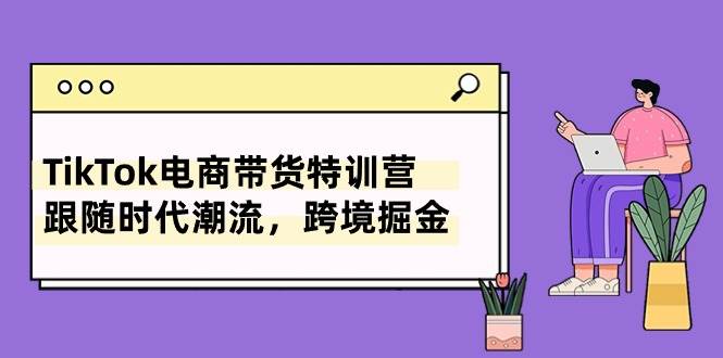 TikTok电商带货特训营，跟随时代潮流，跨境掘金（8节课）云创网-网创项目资源站-副业项目-创业项目-搞钱项目云创网