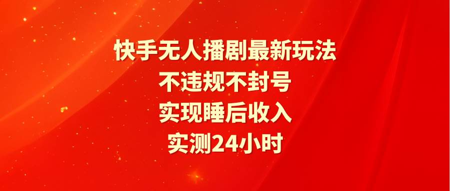 快手无人播剧最新玩法，实测24小时不违规不封号，实现睡后收入云创网-网创项目资源站-副业项目-创业项目-搞钱项目云创网