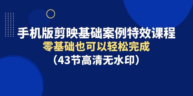 手机版剪映基础案例特效课程，零基础也可以轻松完成（43节高清无水印）云创网-网创项目资源站-副业项目-创业项目-搞钱项目云创网