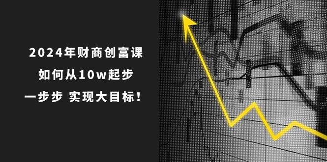 2024年 财商-创富课：如何从10w起步，一步步 实现大目标！云创网-网创项目资源站-副业项目-创业项目-搞钱项目云创网