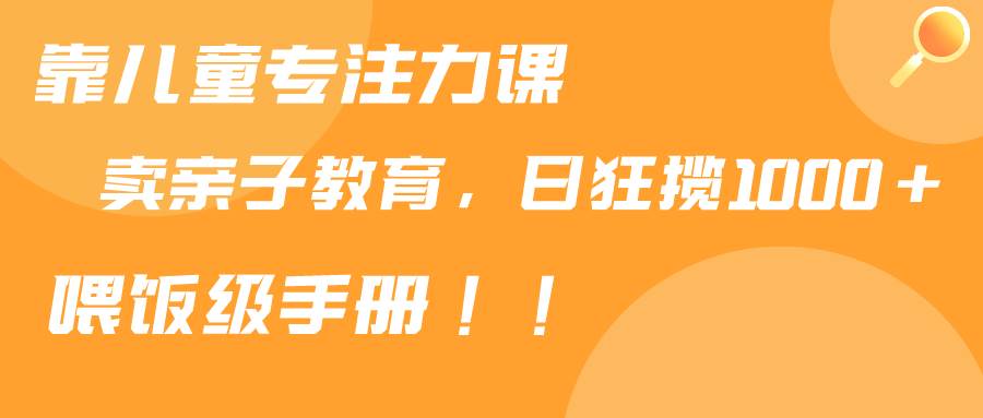 靠儿童专注力课程售卖亲子育儿课程，日暴力狂揽1000+，喂饭手册分享云创网-网创项目资源站-副业项目-创业项目-搞钱项目云创网