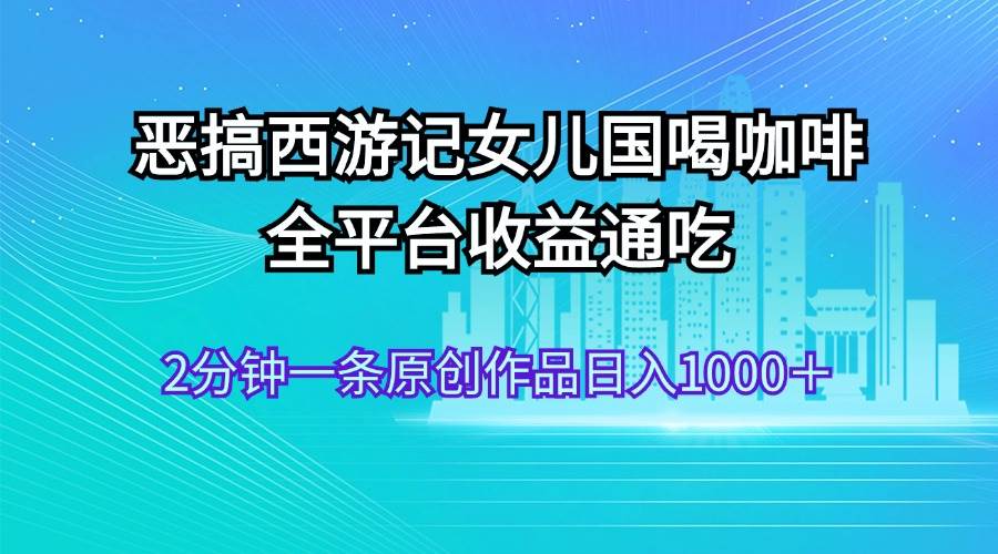恶搞西游记女儿国喝咖啡 全平台收益通吃 2分钟一条原创作品日入1000＋云创网-网创项目资源站-副业项目-创业项目-搞钱项目云创网