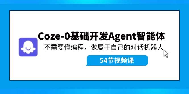 Coze-0基础开发 Agent智能体教程：不需要懂编程，做属于自己的对话机器人云创网-网创项目资源站-副业项目-创业项目-搞钱项目云创网