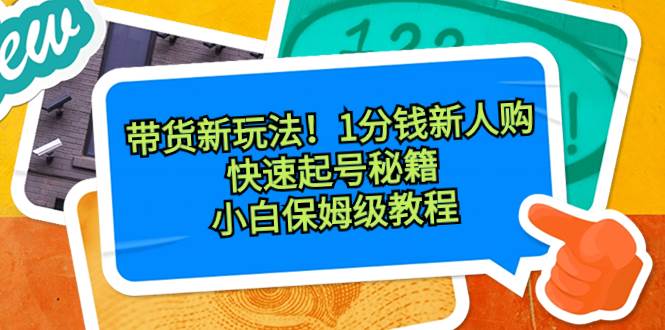 带货新玩法！1分钱新人购，快速起号秘籍！小白保姆级教程云创网-网创项目资源站-副业项目-创业项目-搞钱项目云创网