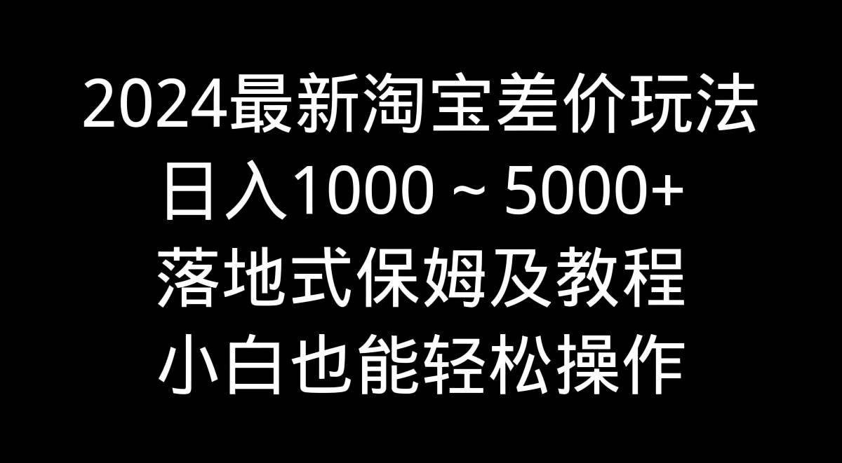 2024最新淘宝差价玩法，日入1000～5000+落地式保姆及教程 小白也能轻松操作云创网-网创项目资源站-副业项目-创业项目-搞钱项目云创网