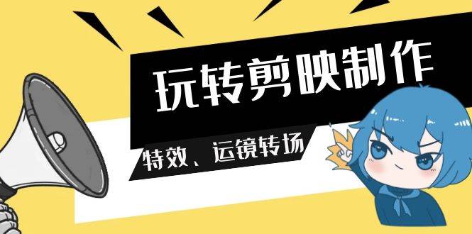 玩转 剪映制作，特效、运镜转场（113节视频）云创网-网创项目资源站-副业项目-创业项目-搞钱项目云创网