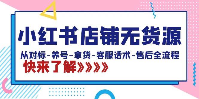 小红书店铺无货源：从对标-养号-拿货-客服话术-售后全流程（20节课）云创网-网创项目资源站-副业项目-创业项目-搞钱项目云创网