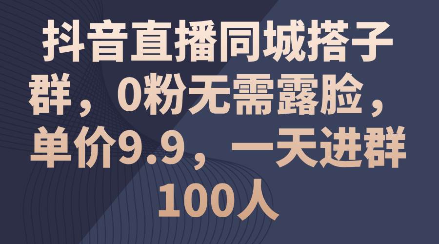 抖音直播同城搭子群，0粉无需露脸，单价9.9，一天进群100人云创网-网创项目资源站-副业项目-创业项目-搞钱项目云创网