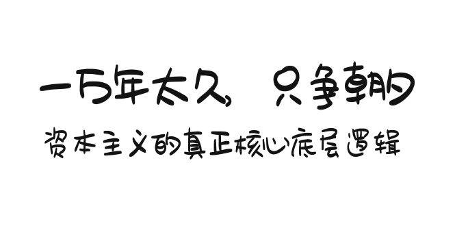 某付费文章《一万年太久，只争朝夕：资本主义的真正核心底层逻辑》云创网-网创项目资源站-副业项目-创业项目-搞钱项目云创网