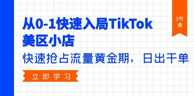 从0-1快速入局TikTok美区小店，快速抢占流量黄金期，日出千单（9节课）云创网-网创项目资源站-副业项目-创业项目-搞钱项目云创网