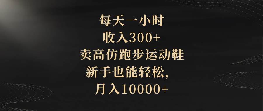 每天一小时，收入300+，卖高仿跑步运动鞋，新手也能轻松，月入10000+云创网-网创项目资源站-副业项目-创业项目-搞钱项目云创网